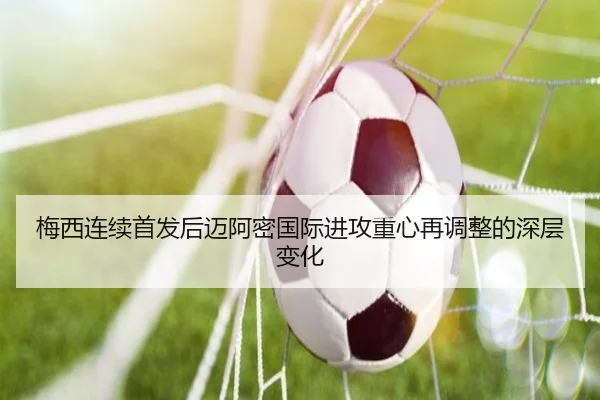 梅西连续首发后迈阿密国际进攻重心再调整的深层变化