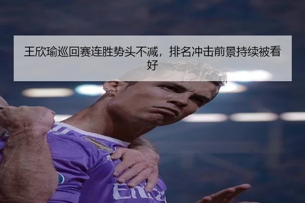 王欣瑜巡回赛连胜势头不减，排名冲击前景持续被看好