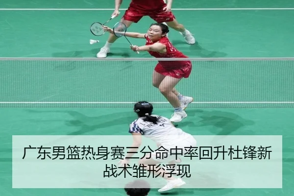 广东男篮热身赛三分命中率回升杜锋新战术雏形浮现