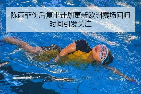 陈雨菲伤后复出计划更新欧洲赛场回归时间引发关注